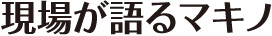 現場が語るマキノ