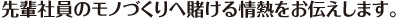 先輩社員のモノづくりへ賭ける情熱をお伝えします。