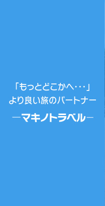 「もっとどこかへ・・・」より良い旅のパートナー。ーマキノトラベル－