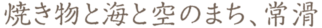 焼き物と海と空のまち、常滑